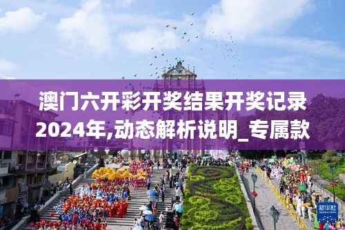 澳门六开彩开奖结果开奖记录2024年,动态解析说明_专属款125.447-8