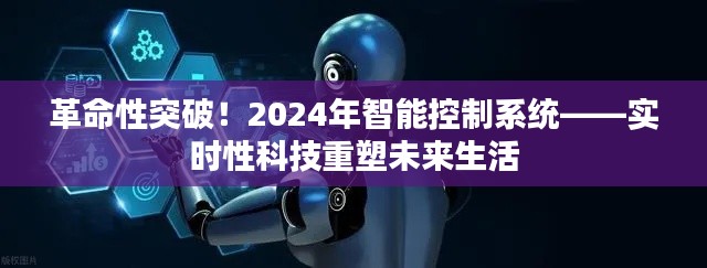 革命性突破!智能控制系统重塑未来生活,实时科技引领变革(2024年展望)