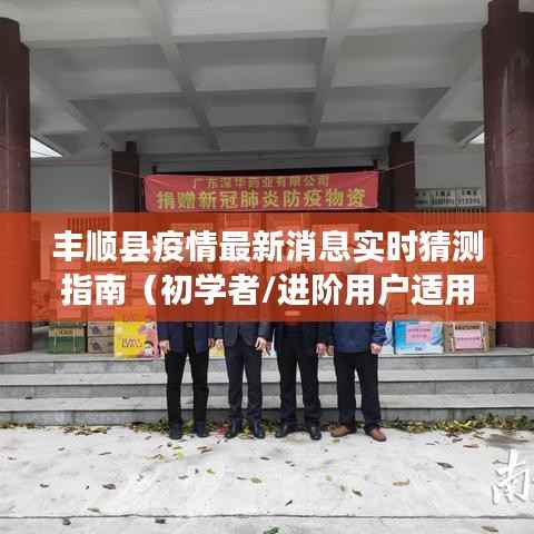 丰顺县疫情实时消息猜测指南(初学者与进阶用户适用)——最新更新报告(XXXX年XX月XX日版)