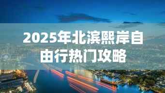 北滨熙岸自由行指南,热门攻略与体验