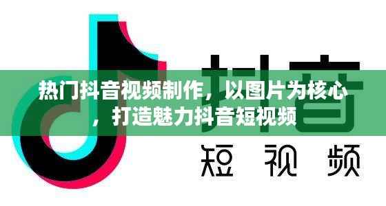 抖音短视频制作攻略,图片打造魅力短视频