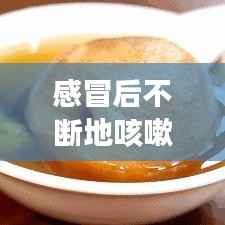 感冒后不断地咳嗽好久了,感冒后咳嗽不断根