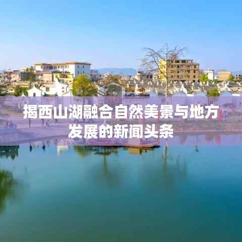 揭西山湖融合自然美景与地方发展的新闻头条