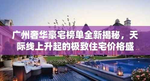 广州奢华豪宅榜单全新揭秘,天际线上升起的极致住宅价格盛宴