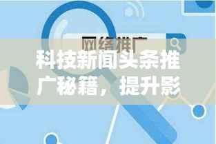 科技新闻头条推广秘籍,提升影响力,吸引用户关注策略!