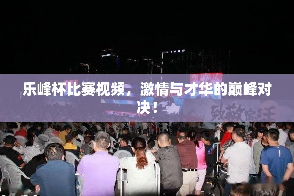 乐峰杯比赛视频,激情与才华的巅峰对决!