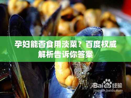 孕妇能否食用淡菜?百度权威解析告诉你答案