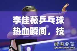 李佳薇乒乓球热血瞬间,技艺超凡展现!