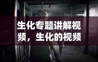 生化专题讲解视频，生化的视频 