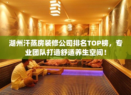 湖州汗蒸房装修公司排名TOP榜，专业团队打造舒适养生空间！