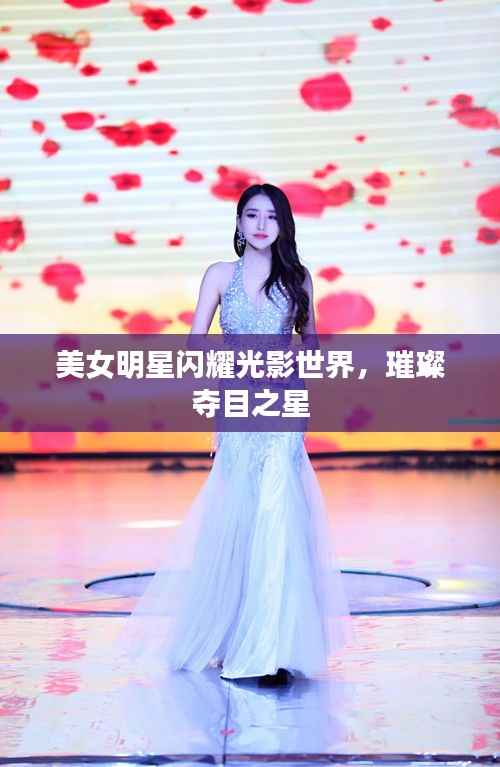 美女明星闪耀光影世界，璀璨夺目之星