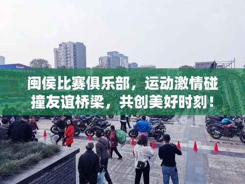 闽侯比赛俱乐部，运动激情碰撞友谊桥梁，共创美好时刻！