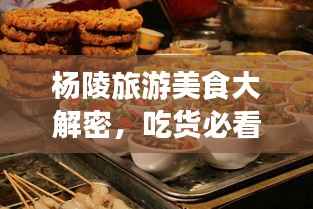 杨陵旅游美食大解密，吃货必看的攻略！