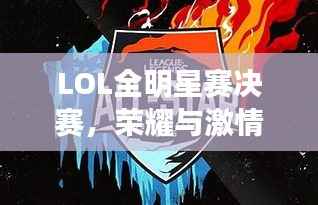 LOL全明星赛决赛，荣耀与激情的巅峰对决！