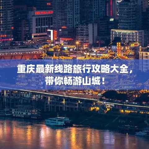 重庆最新线路旅行攻略大全,带你畅游山城!