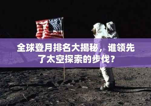 全球登月排名大揭秘,谁领先了太空探索的步伐?